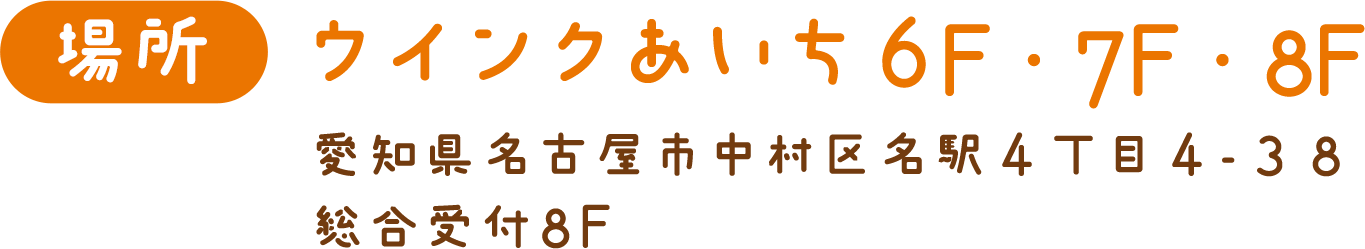 場所 ウインクあいち6F 愛知県名古屋市中村区名駅４丁目４-３８ 総合受付8F
